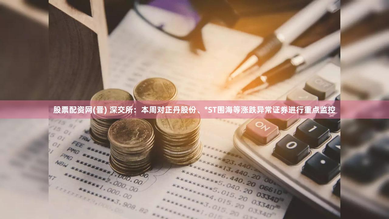 股票配资网(晋) 深交所：本周对正丹股份、*ST围海等涨跌异常证券进行重点监控