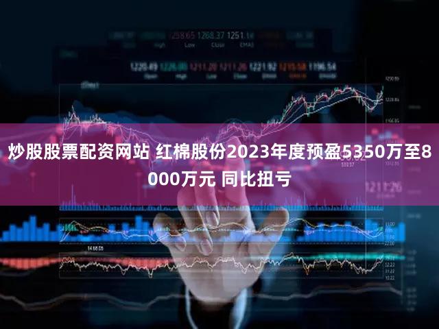 炒股股票配资网站 红棉股份2023年度预盈5350万至8000万元 同比扭亏