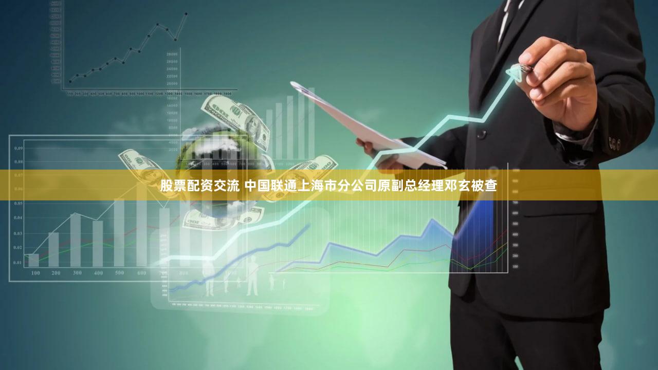 股票配资交流 中国联通上海市分公司原副总经理邓玄被查
