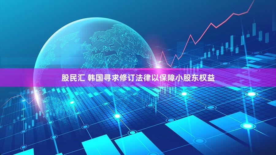 股民汇 韩国寻求修订法律以保障小股东权益