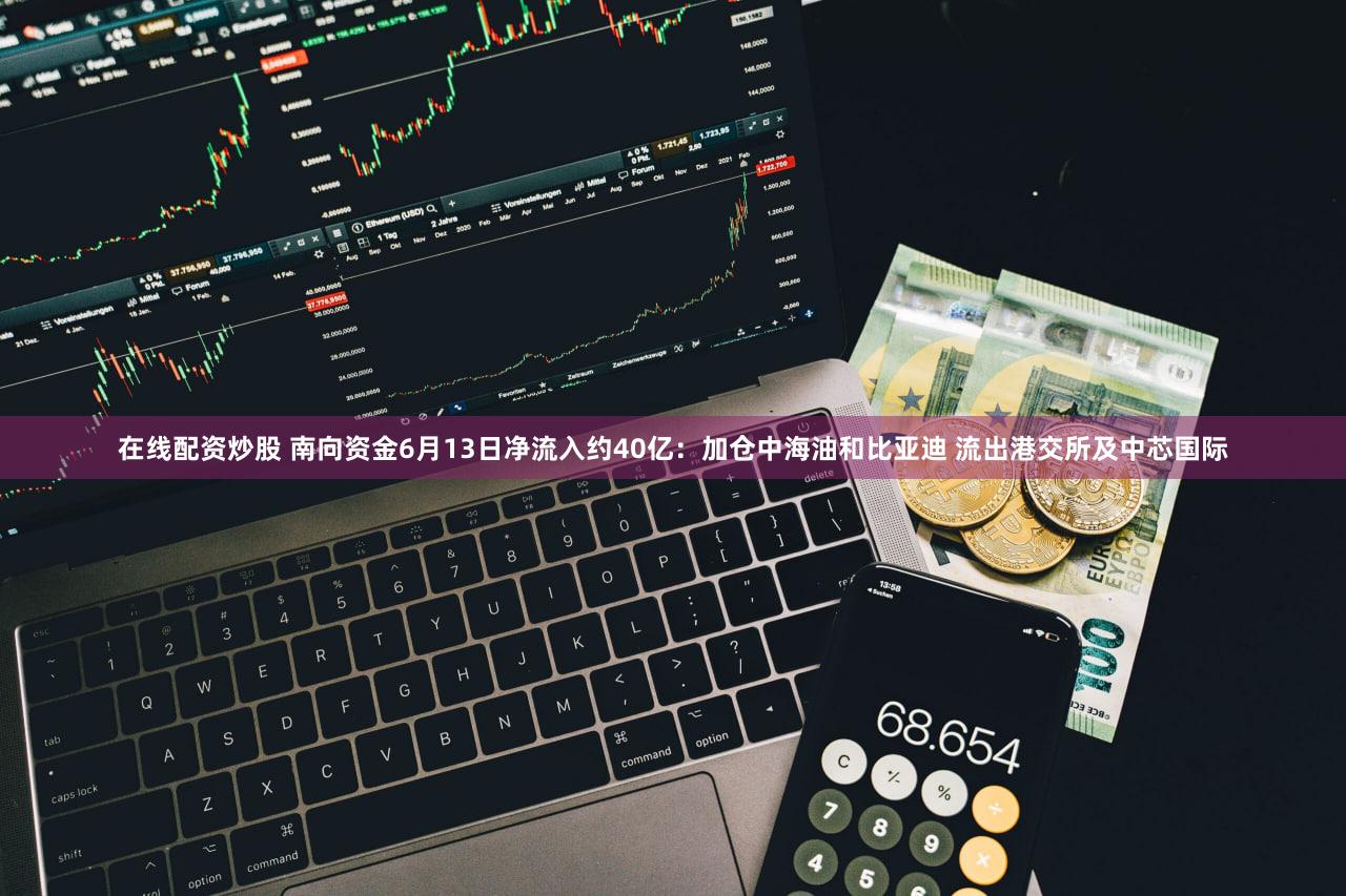 在线配资炒股 南向资金6月13日净流入约40亿：加仓中海油和比亚迪 流出港交所及中芯国际