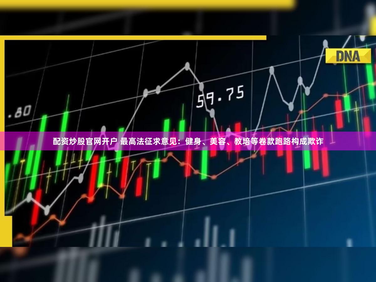 配资炒股官网开户 最高法征求意见：健身、美容、教培等卷款跑路构成欺诈