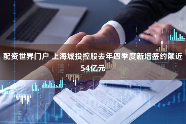 配资世界门户 上海城投控股去年四季度新增签约额近54亿元