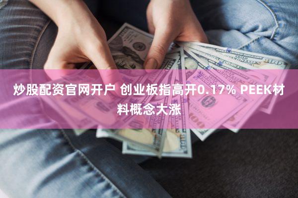 炒股配资官网开户 创业板指高开0.17% PEEK材料概念大涨