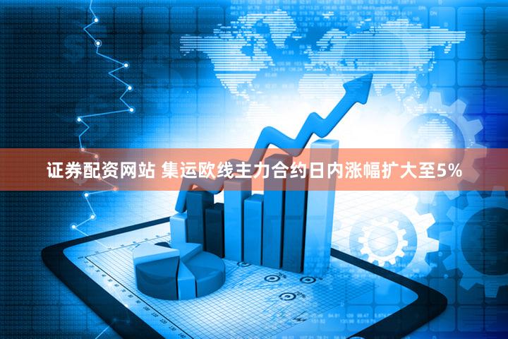 证券配资网站 集运欧线主力合约日内涨幅扩大至5%