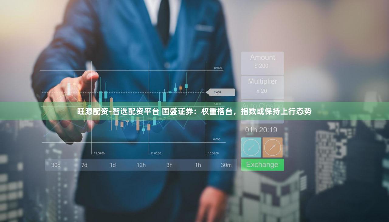 旺源配资-智选配资平台 国盛证券：权重搭台，指数或保持上行态势