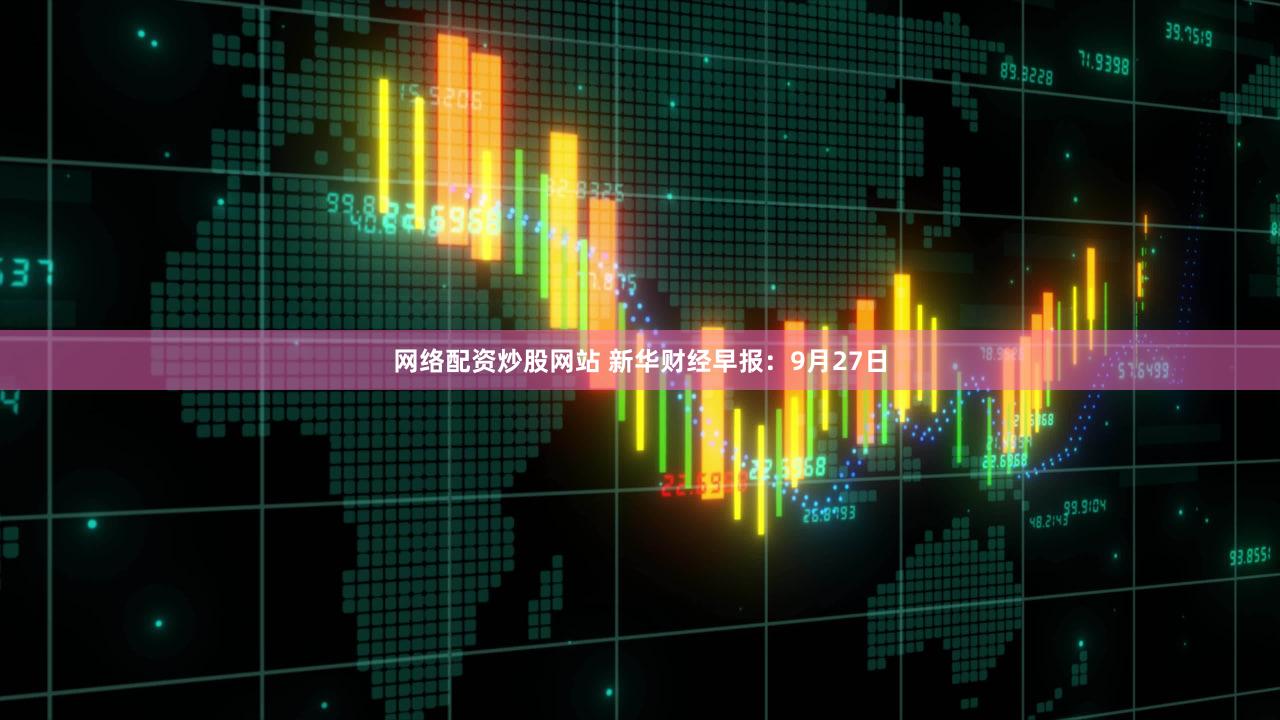 网络配资炒股网站 新华财经早报：9月27日