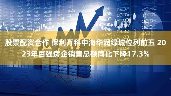 股票配资合作 保利万科中海华润绿城位列前五 2023年百强房企销售总额同比下降17.3%