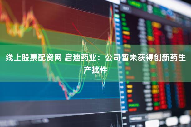 线上股票配资网 启迪药业：公司暂未获得创新药生产批件