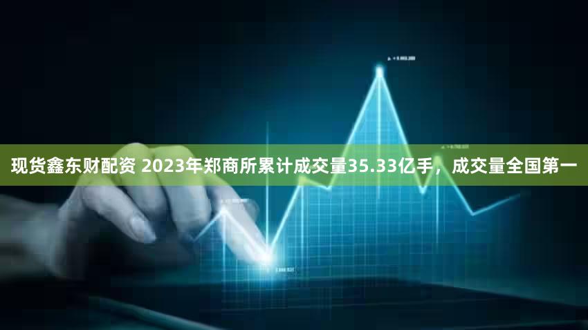 现货鑫东财配资 2023年郑商所累计成交量35.33亿手，成交量全国第一