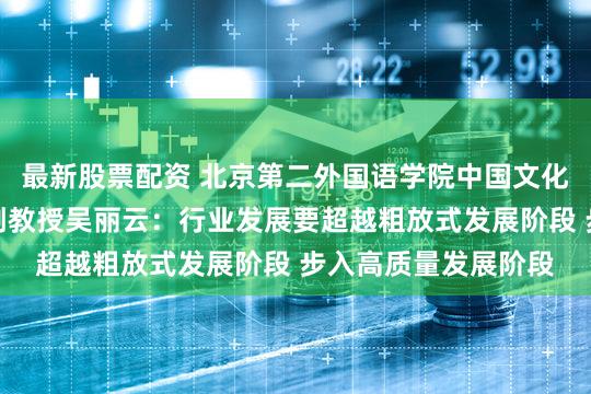 最新股票配资 北京第二外国语学院中国文化和旅游产业研究院副教授吴丽云：行业发展要超越粗放式发展阶段 步入高质量发展阶段