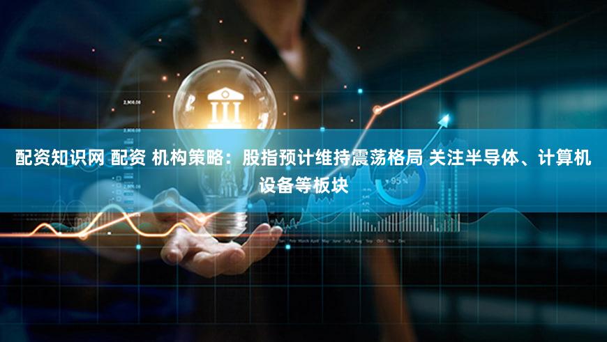 配资知识网 配资 机构策略：股指预计维持震荡格局 关注半导体、计算机设备等板块
