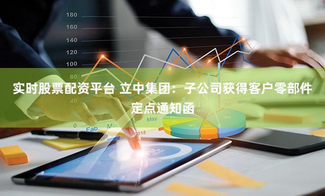 实时股票配资平台 立中集团：子公司获得客户零部件定点通知函