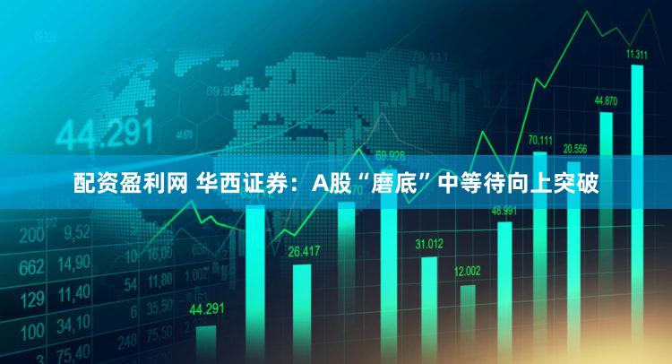 配资盈利网 华西证券：A股“磨底”中等待向上突破