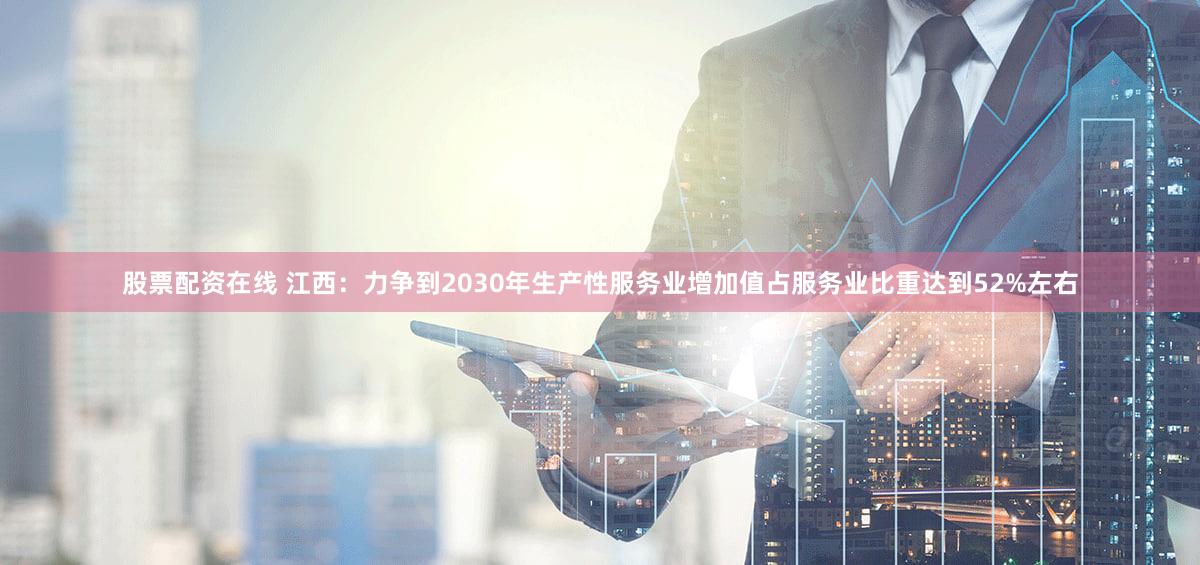 股票配资在线 江西：力争到2030年生产性服务业增加值占服务业比重达到52%左右