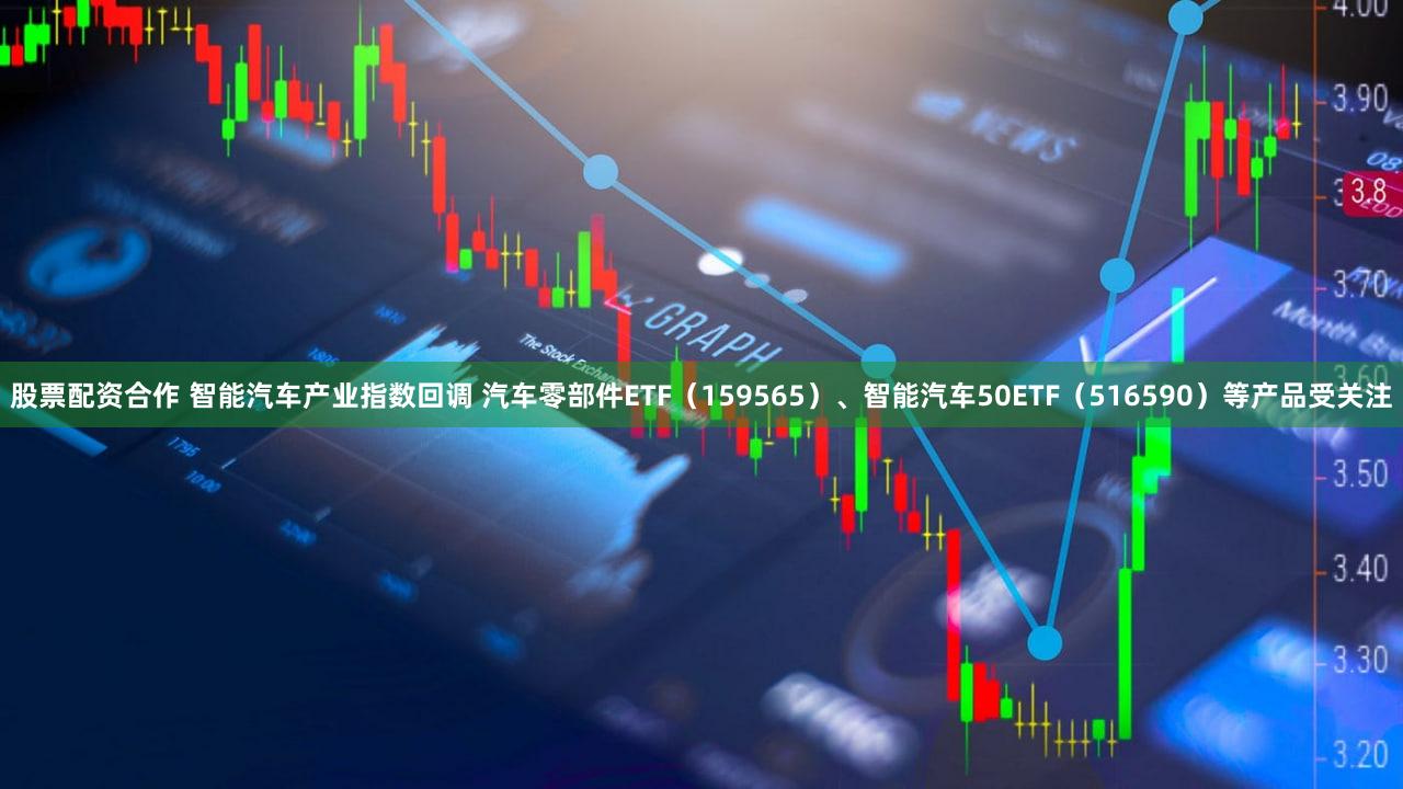 股票配资合作 智能汽车产业指数回调 汽车零部件ETF（159565）、智能汽车50ETF（516590）等产品受关注