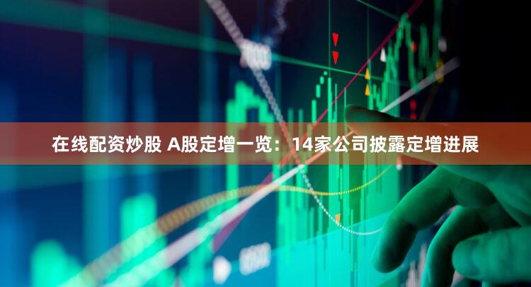 在线配资炒股 A股定增一览：14家公司披露定增进展