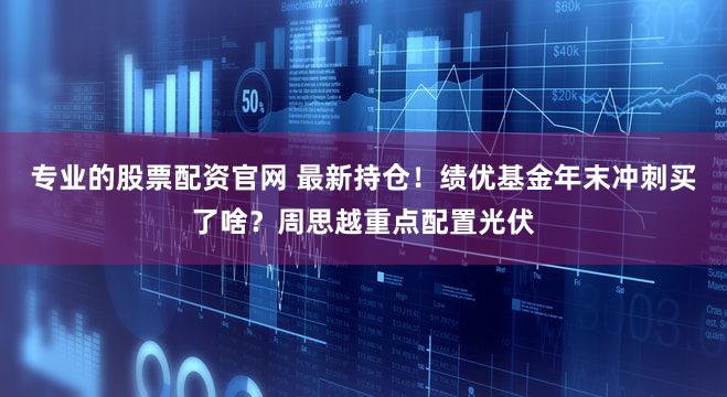 专业的股票配资官网 最新持仓！绩优基金年末冲刺买了啥？周思越重点配置光伏