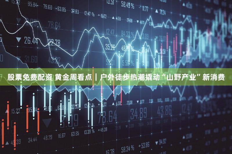 股票免费配资 黄金周看点｜户外徒步热潮撬动“山野产业”新消费