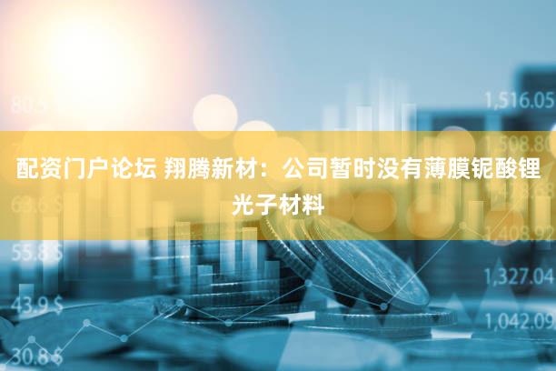 配资门户论坛 翔腾新材：公司暂时没有薄膜铌酸锂光子材料