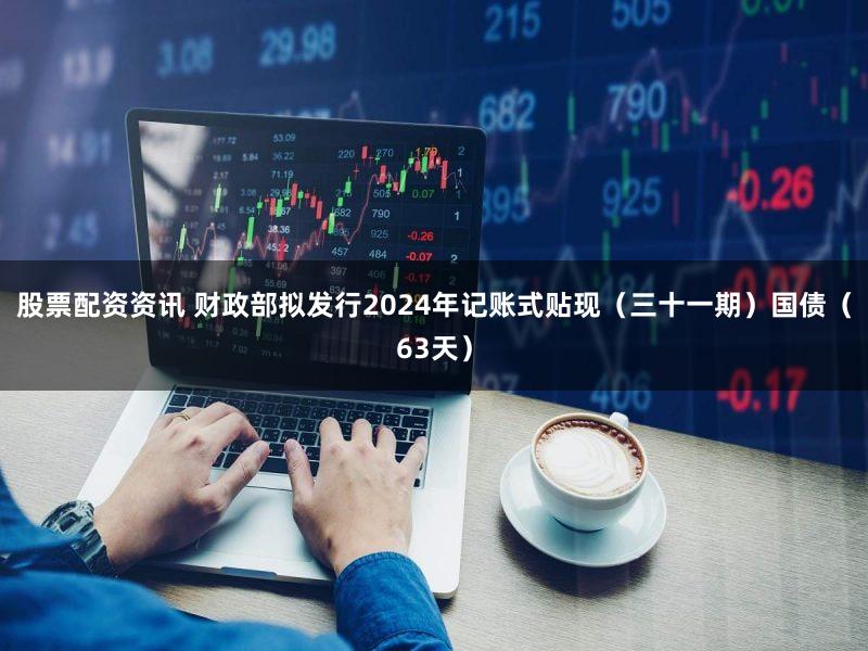 股票配资资讯 财政部拟发行2024年记账式贴现（三十一期）国债（63天）