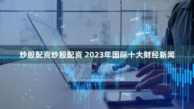 炒股配资炒股配资 2023年国际十大财经新闻
