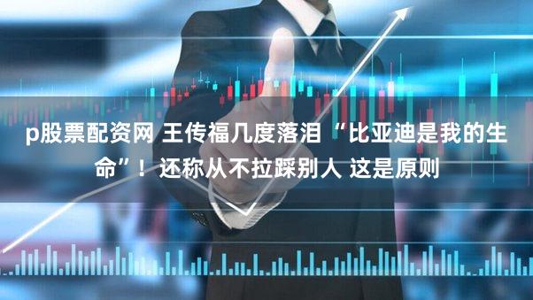 p股票配资网 王传福几度落泪 “比亚迪是我的生命”！还称从不拉踩别人 这是原则