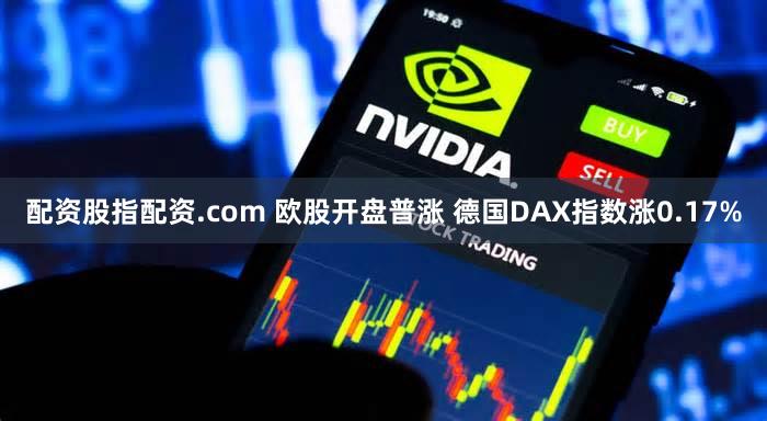 配资股指配资.com 欧股开盘普涨 德国DAX指数涨0.17%
