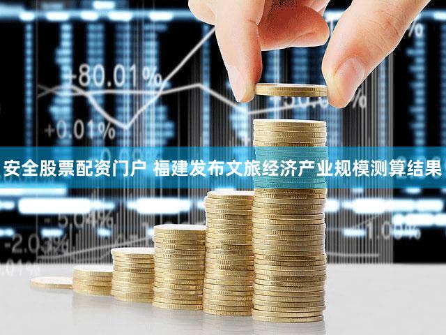 安全股票配资门户 福建发布文旅经济产业规模测算结果
