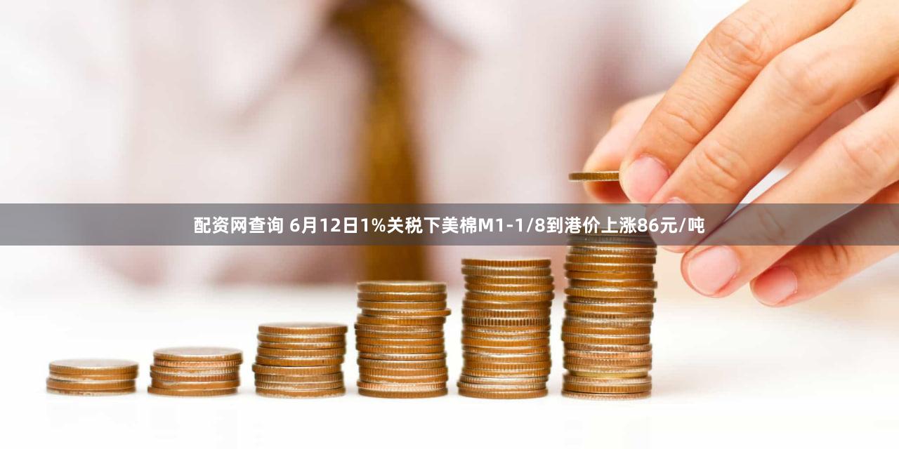 配资网查询 6月12日1%关税下美棉M1-1/8到港价上涨86元/吨