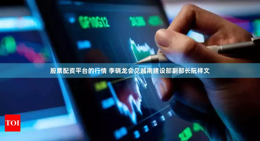 股票配资平台的行情 李晓龙会见越南建设部副部长阮祥文