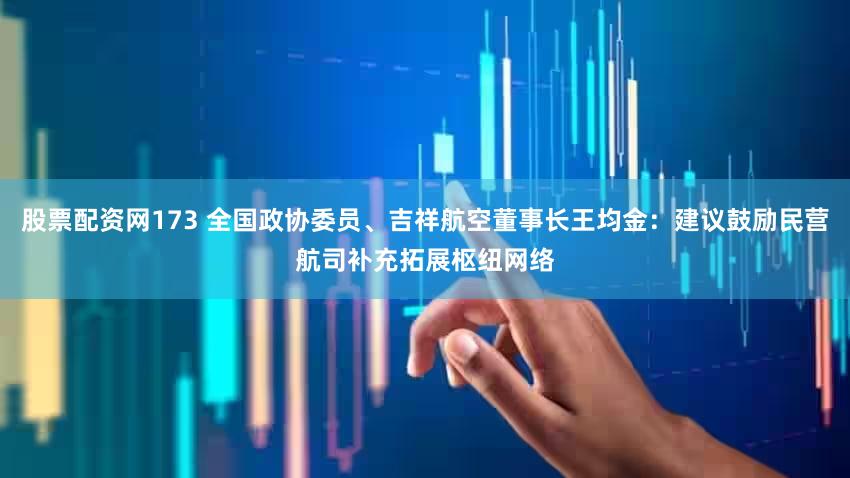 股票配资网173 全国政协委员、吉祥航空董事长王均金：建议鼓励民营航司补充拓展枢纽网络