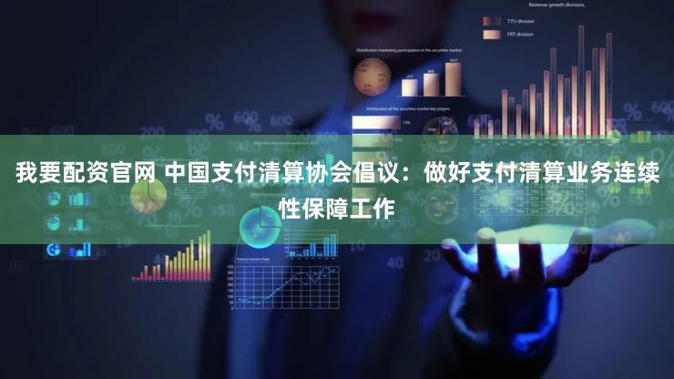 我要配资官网 中国支付清算协会倡议：做好支付清算业务连续性保障工作