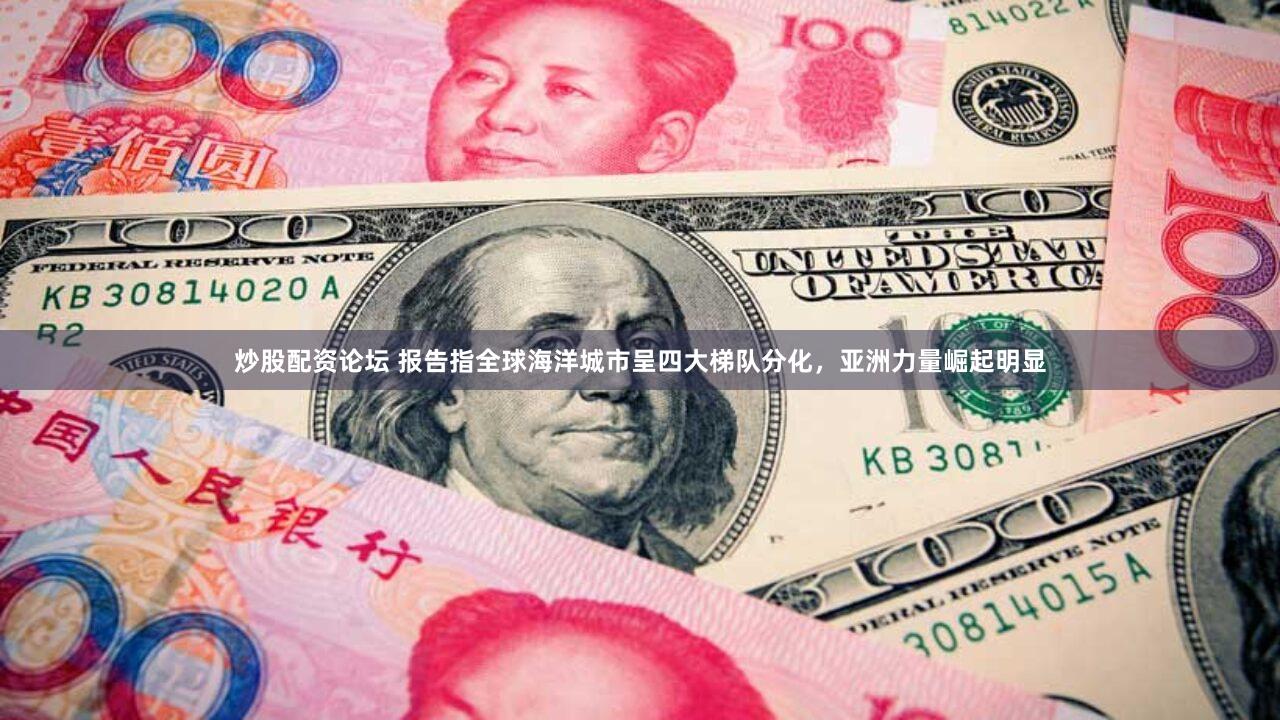 炒股配资论坛 报告指全球海洋城市呈四大梯队分化，亚洲力量崛起明显