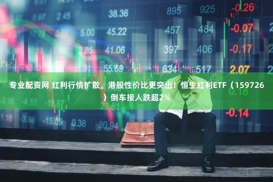专业配资网 红利行情扩散，港股性价比更突出！恒生红利ETF（159726）倒车接人跌超2%