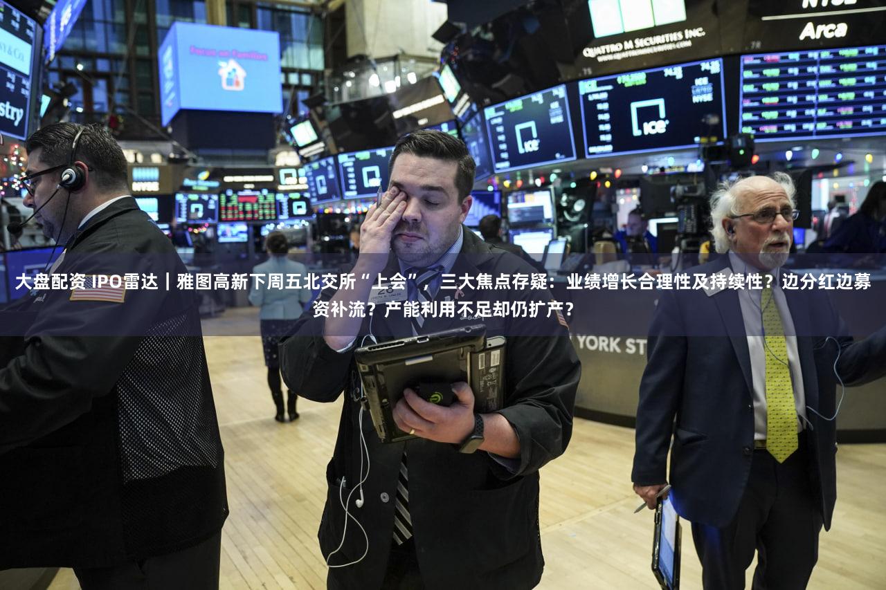 大盘配资 IPO雷达｜雅图高新下周五北交所“上会”，三大焦点存疑：业绩增长合理性及持续性？边分红边募资补流？产能利用不足却仍扩产？