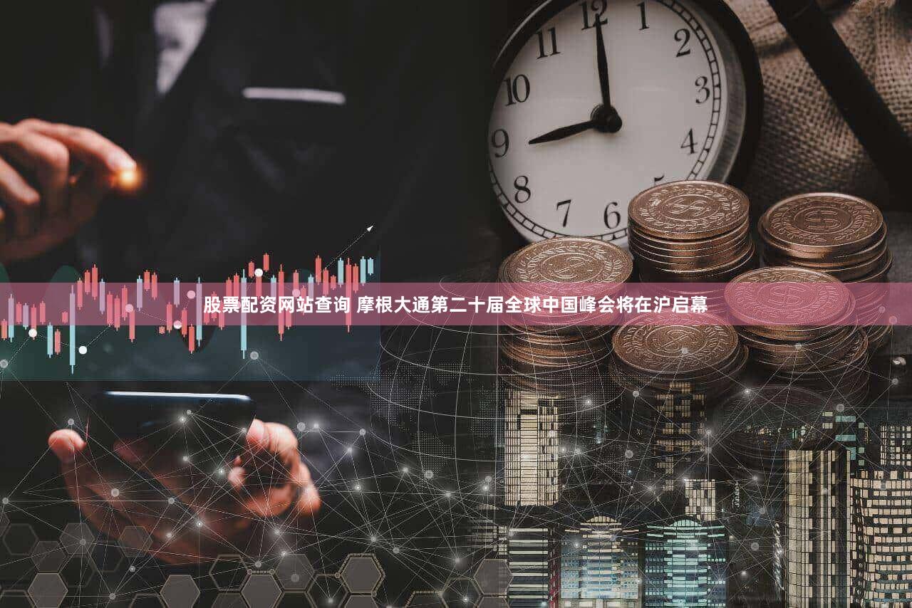 股票配资网站查询 摩根大通第二十届全球中国峰会将在沪启幕