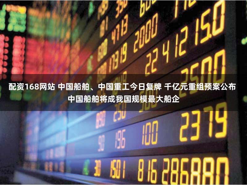 配资168网站 中国船舶、中国重工今日复牌 千亿元重组预案公布 中国船舶将成我国规模最大船企