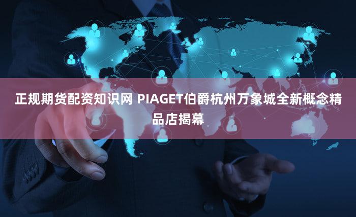 正规期货配资知识网 PIAGET伯爵杭州万象城全新概念精品店揭幕
