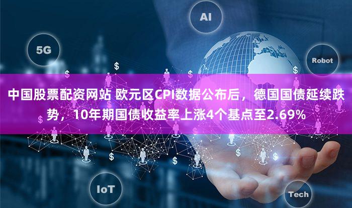 中国股票配资网站 欧元区CPI数据公布后，德国国债延续跌势，10年期国债收益率上涨4个基点至2.69%