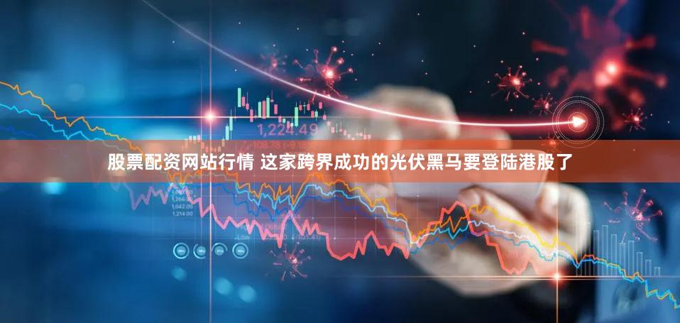 股票配资网站行情 这家跨界成功的光伏黑马要登陆港股了