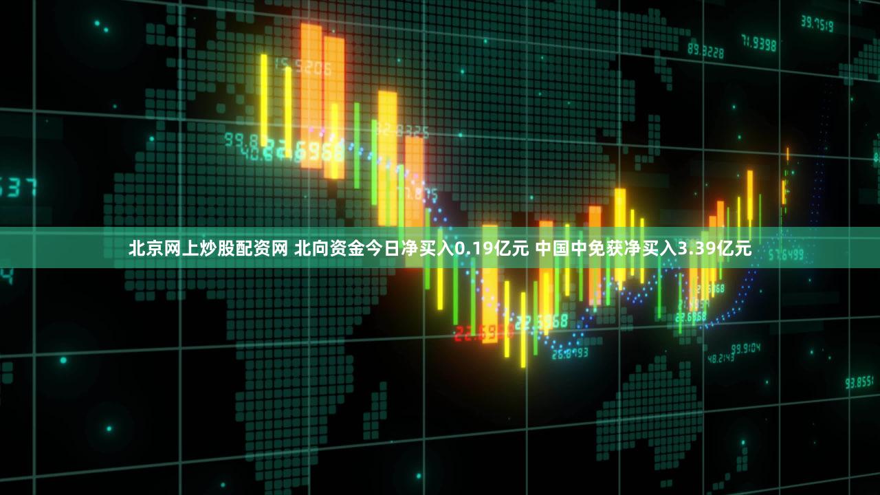 北京网上炒股配资网 北向资金今日净买入0.19亿元 中国中免获净买入3.39亿元
