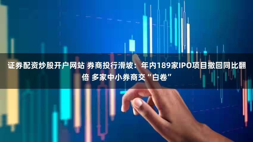 证券配资炒股开户网站 券商投行滑坡：年内189家IPO项目撤回同比翻倍 多家中小券商交“白卷”