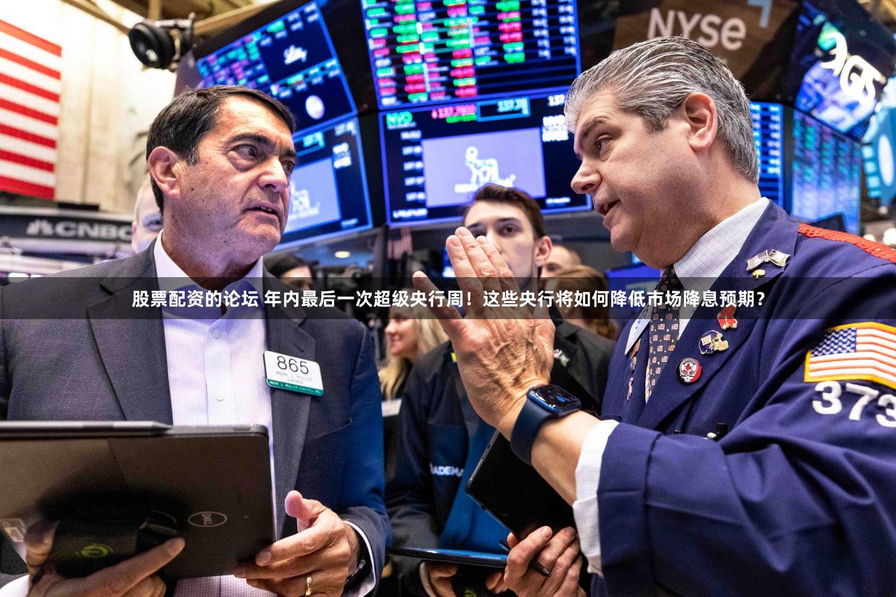 股票配资的论坛 年内最后一次超级央行周！这些央行将如何降低市场降息预期？