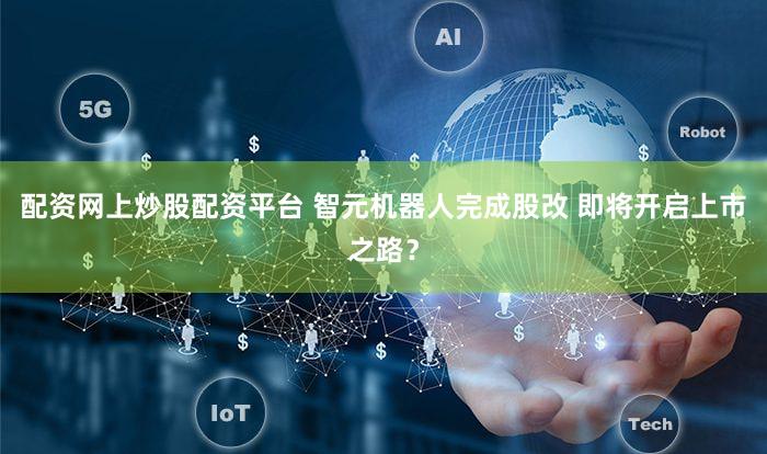 配资网上炒股配资平台 智元机器人完成股改 即将开启上市之路?