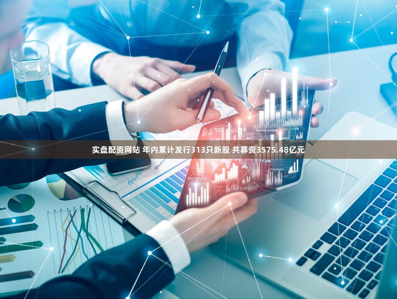实盘配资网站 年内累计发行313只新股 共募资3575.48亿元