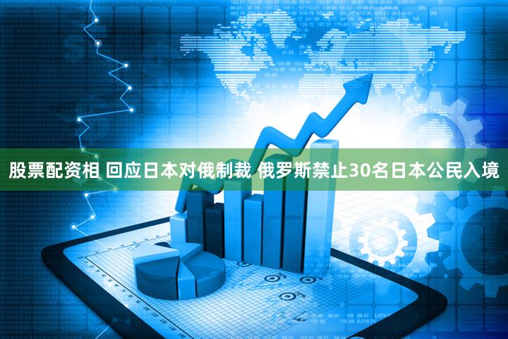 股票配资相 回应日本对俄制裁 俄罗斯禁止30名日本公民入境