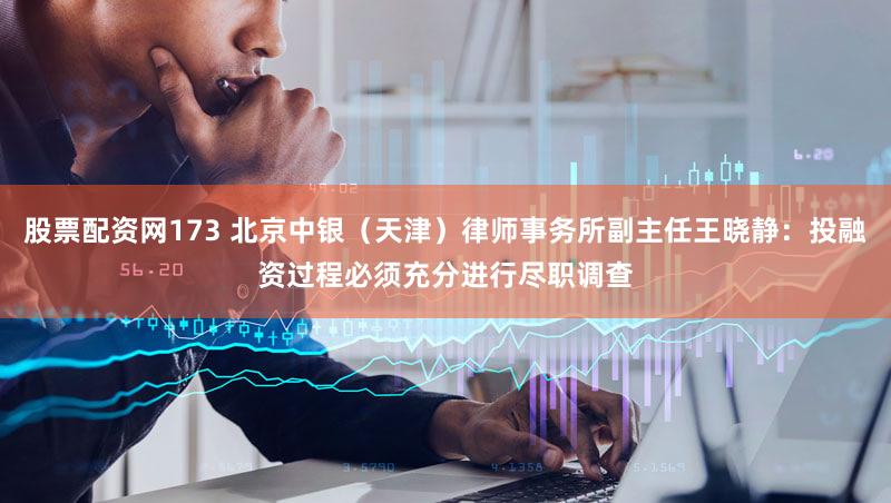 股票配资网173 北京中银（天津）律师事务所副主任王晓静：投融资过程必须充分进行尽职调查