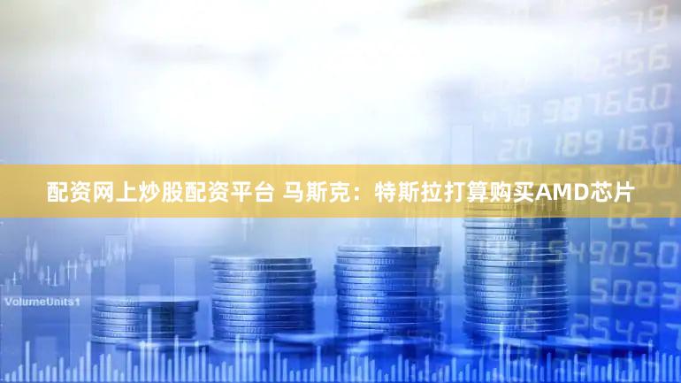 配资网上炒股配资平台 马斯克：特斯拉打算购买AMD芯片