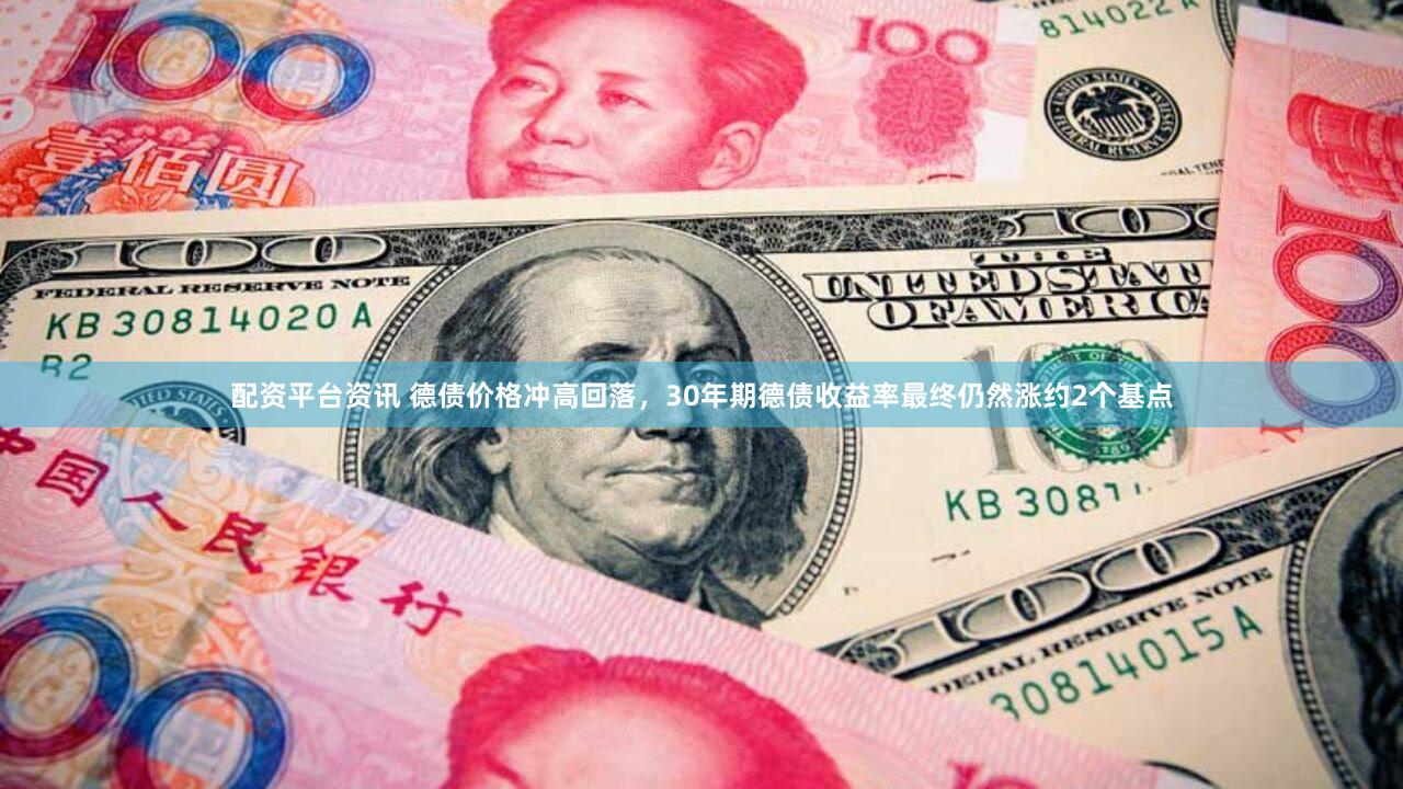 配资平台资讯 德债价格冲高回落，30年期德债收益率最终仍然涨约2个基点